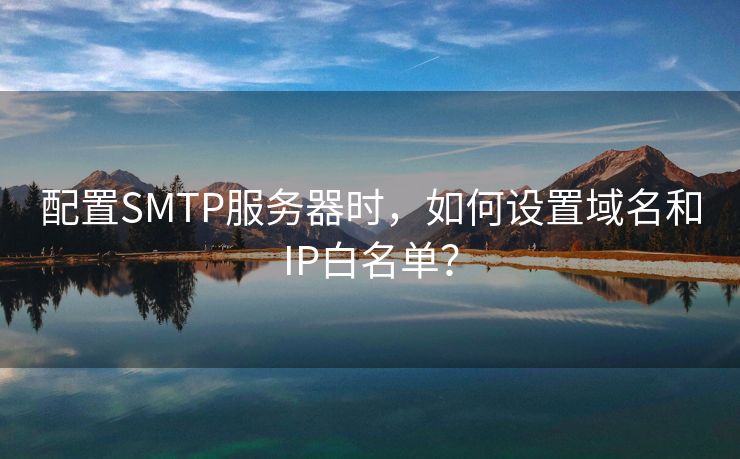 配置SMTP服务器时,如何设置域名和IP白名单?