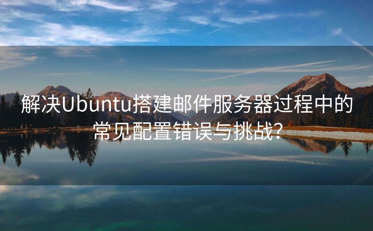 解决Ubuntu搭建邮件服务器过程中的常见配置错误与挑战? 解决Ubuntu搭建邮件服务器过程中的常见配置错误与挑战?