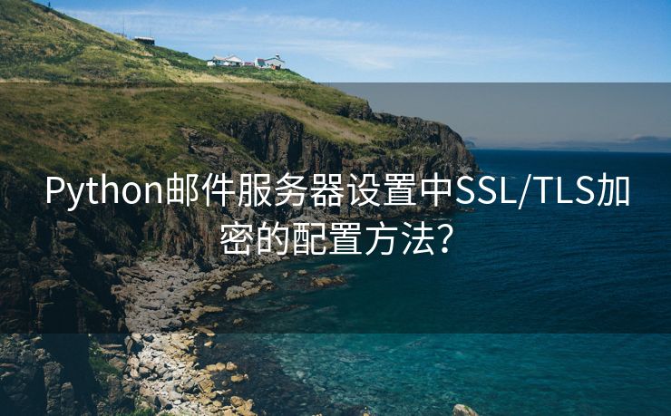 Python邮件服务器设置中SSL/TLS加密的配置方法? Python邮件服务器设置中SSL/TLS加密的配置方法?