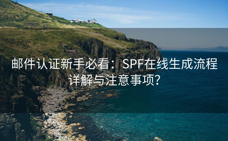 邮件认证新手必看:SPF在线生成流程详解与注意事项? 邮件认证新手必看:SPF在线生成流程详解与注意事项?