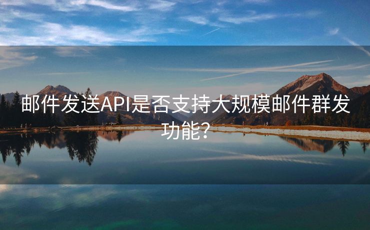 邮件发送API是否支持大规模邮件群发功能? 邮件发送API是否支持大规模邮件群发功能?