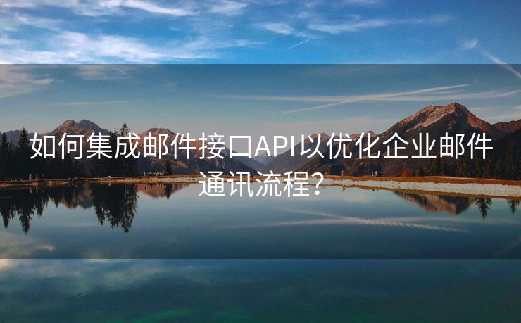 如何集成邮件接口API以优化企业邮件通讯流程?