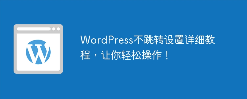 WordPress不跳转设置详细教程,让你轻松操作!