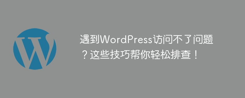 遇到WordPress访问不了问题?这些技巧帮你轻松排查!