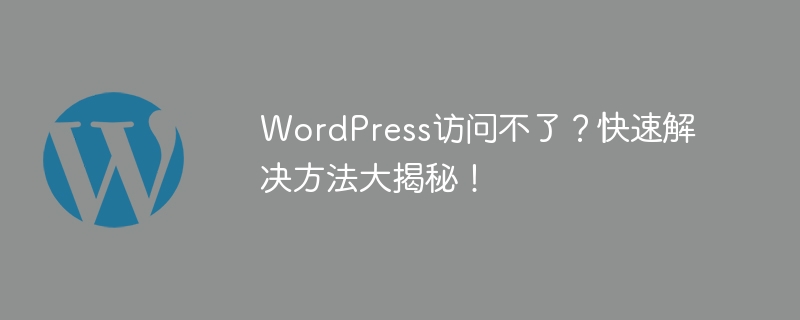 WordPress访问不了?快速解决方法大揭秘!