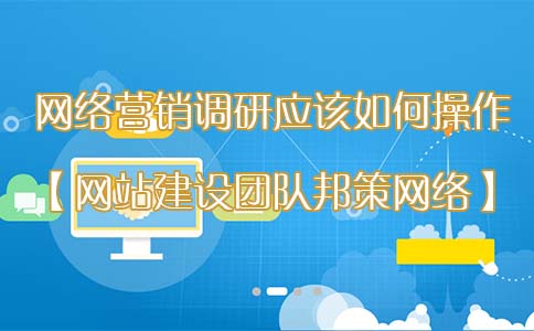 网络营销调研应该如何操作【网站建设团队邦策网络】